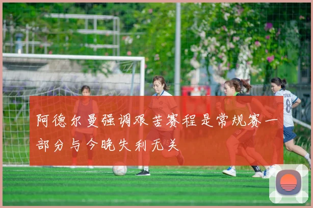 阿德尔曼强调艰苦赛程是常规赛一部分与今晚失利无关