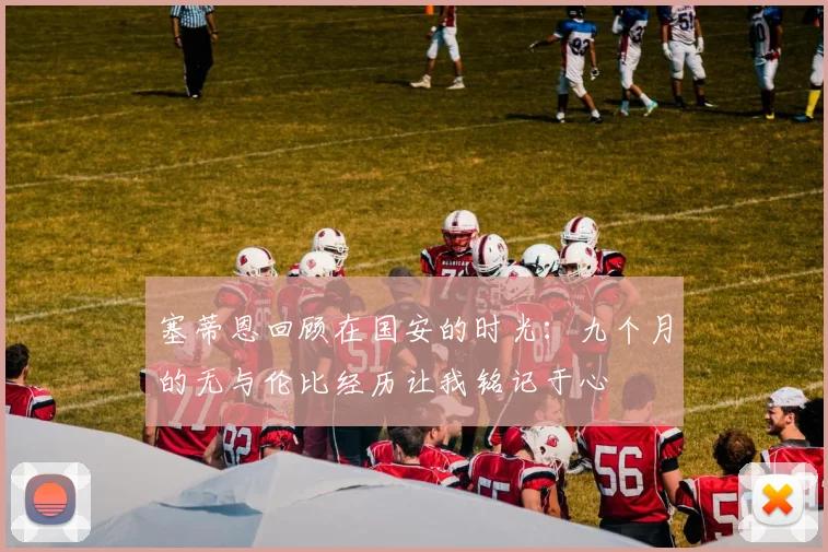 塞蒂恩回顾在国安的时光：九个月的无与伦比经历让我铭记于心