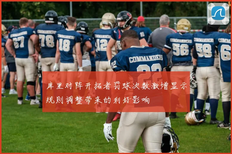 库里对阵开拓者罚球次数激增显示规则调整带来的利好影响
