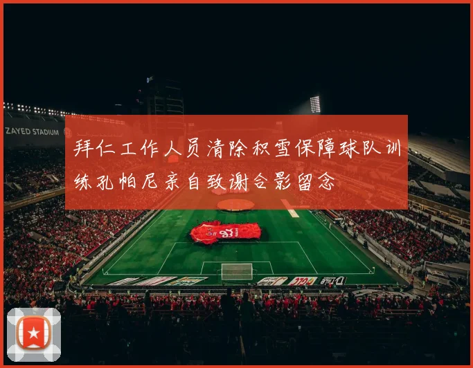 拜仁工作人员清除积雪保障球队训练孔帕尼亲自致谢合影留念