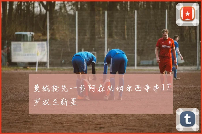 曼城抢先一步阿森纳切尔西争夺17岁波兰新星