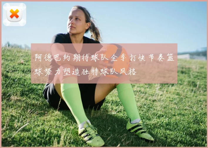 阿德巴约期待球队全季打快节奏篮球努力塑造独特球队风格