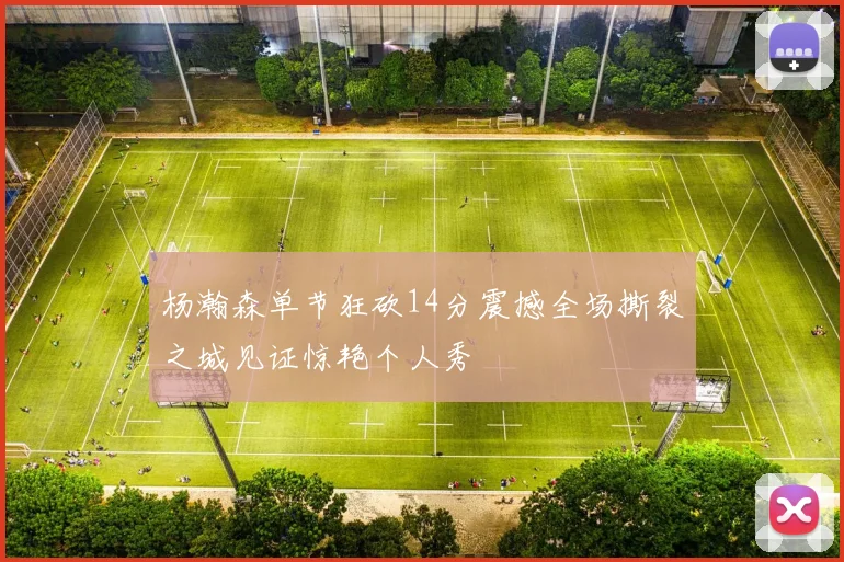 杨瀚森单节狂砍14分震撼全场撕裂之城见证惊艳个人秀