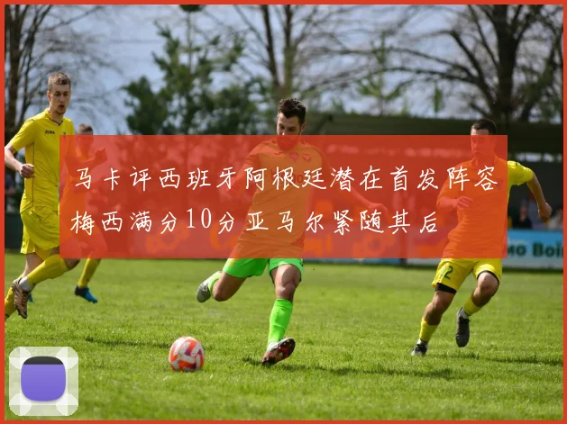 马卡评西班牙阿根廷潜在首发阵容梅西满分10分亚马尔紧随其后