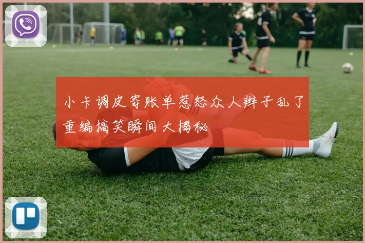小卡调皮寄账单惹怒众人辫子乱了重编搞笑瞬间大揭秘