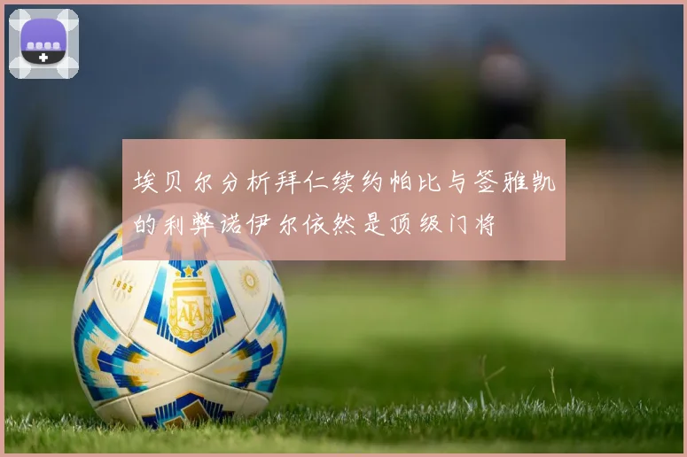 埃贝尔分析拜仁续约帕比与签雅凯的利弊诺伊尔依然是顶级门将