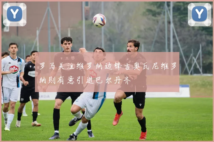 罗马关注维罗纳边锋吉奥瓦尼维罗纳则有意引进巴尔丹齐