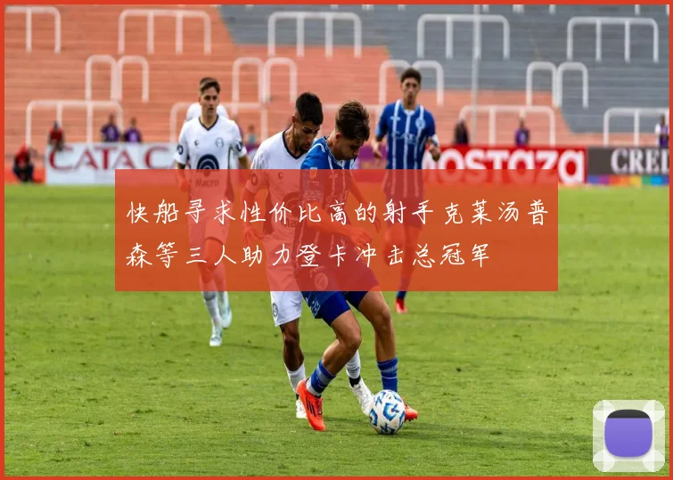 快船寻求性价比高的射手克莱汤普森等三人助力登卡冲击总冠军