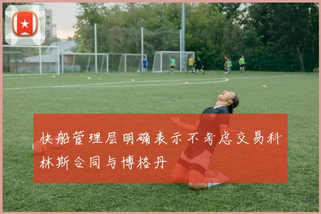 快船管理层明确表示不考虑交易科林斯合同与博格丹