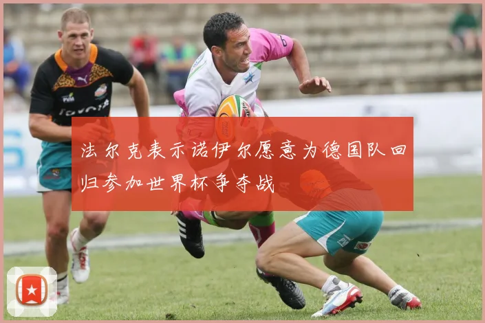法尔克表示诺伊尔愿意为德国队回归参加世界杯争夺战