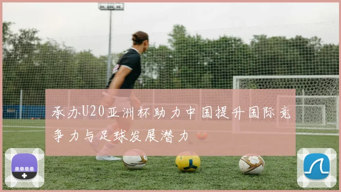 承办U20亚洲杯助力中国提升国际竞争力与足球发展潜力