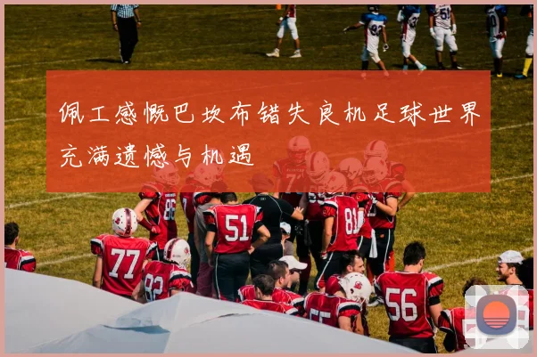 佩工感慨巴坎布错失良机足球世界充满遗憾与机遇