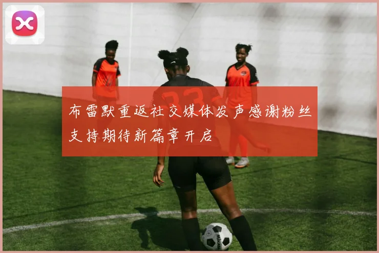 布雷默重返社交媒体发声感谢粉丝支持期待新篇章开启