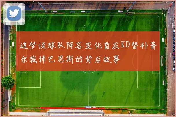 追梦谈球队阵容变化首发KD替补普尔裁掉巴恩斯的背后故事