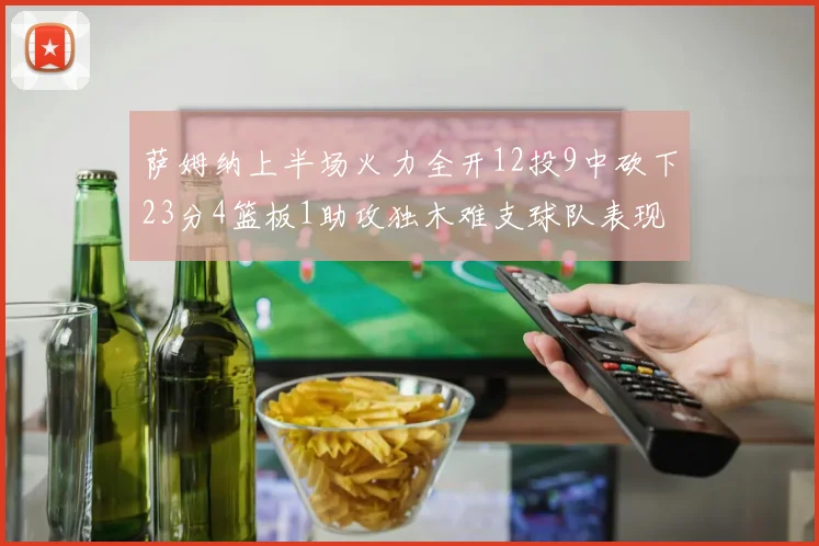 萨姆纳上半场火力全开12投9中砍下23分4篮板1助攻独木难支球队表现不佳