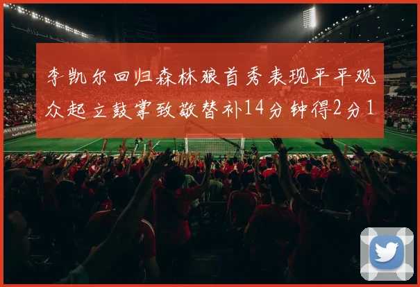 李凯尔回归森林狼首秀表现平平观众起立鼓掌致敬替补14分钟得2分1板