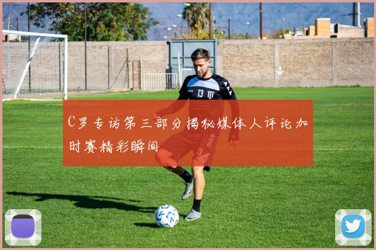 C罗专访第三部分揭秘媒体人评论加时赛精彩瞬间