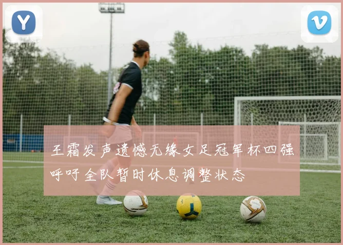 王霜发声遗憾无缘女足冠军杯四强呼吁全队暂时休息调整状态