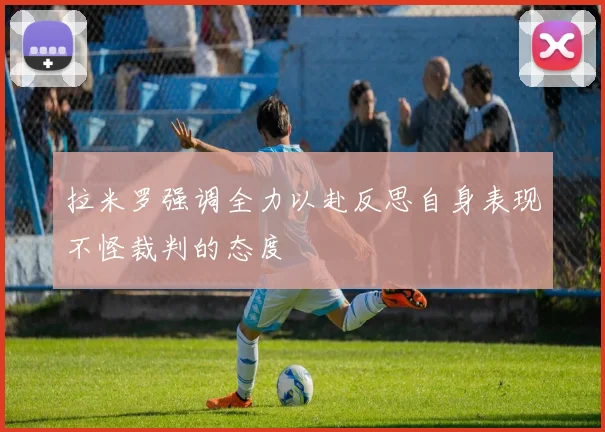 拉米罗强调全力以赴反思自身表现不怪裁判的态度