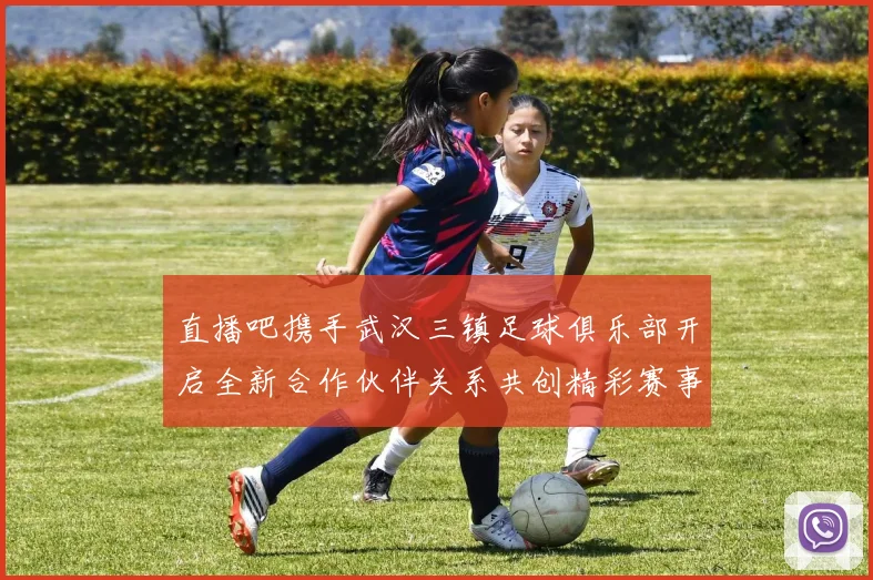 直播吧携手武汉三镇足球俱乐部开启全新合作伙伴关系共创精彩赛事体验