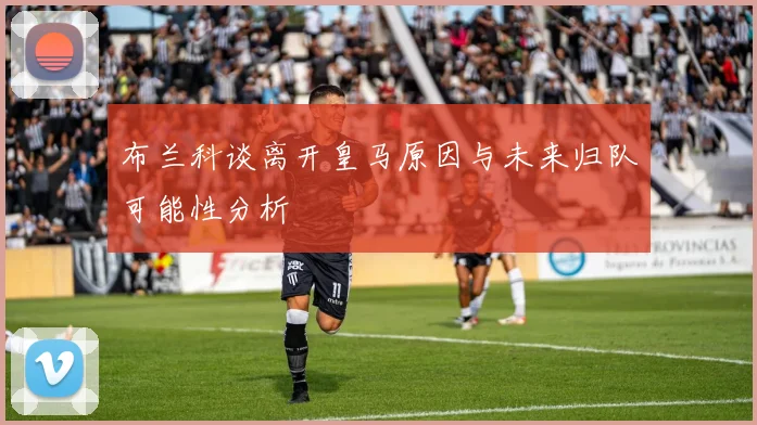 布兰科谈离开皇马原因与未来归队可能性分析