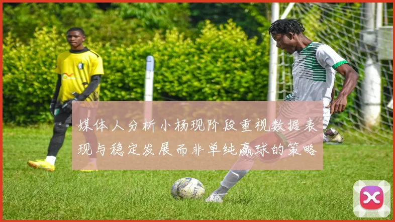 媒体人分析小杨现阶段重视数据表现与稳定发展而非单纯赢球的策略