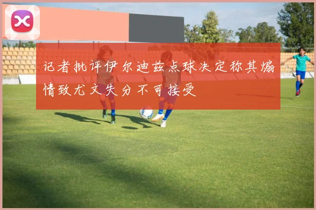 记者批评伊尔迪兹点球决定称其煽情致尤文失分不可接受