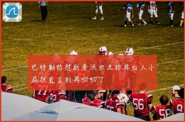 巴特勒怒怼新秀沃尔夫称其白人小屁孩直言别再叨叨了
