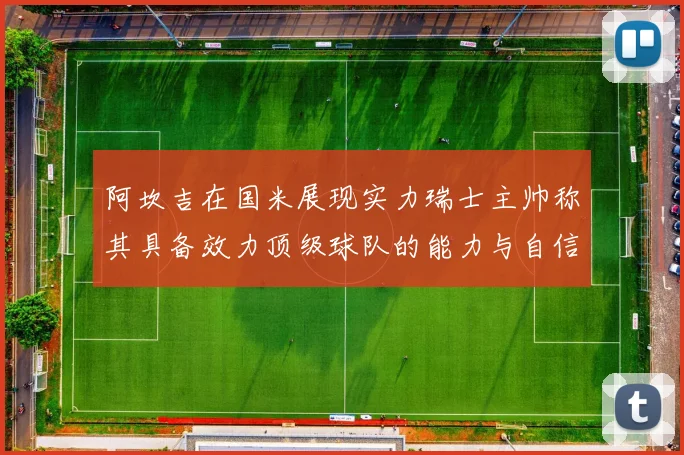 阿坎吉在国米展现实力瑞士主帅称其具备效力顶级球队的能力与自信