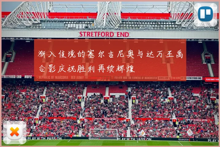 渐入佳境的塞尔吉尼奥与达万王禹合影庆祝胜利再续辉煌