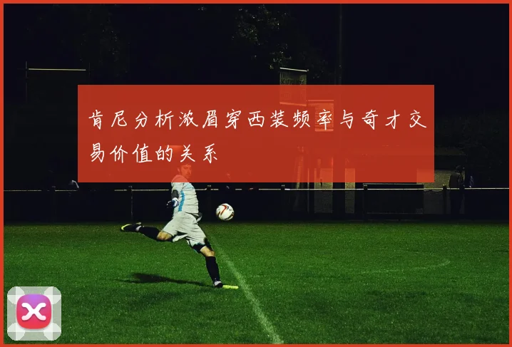 肯尼分析浓眉穿西装频率与奇才交易价值的关系