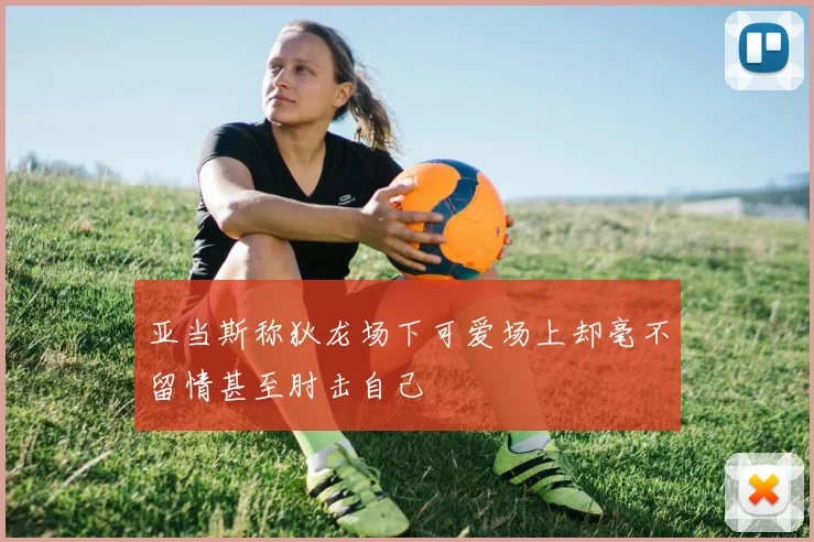 亚当斯称狄龙场下可爱场上却毫不留情甚至肘击自己