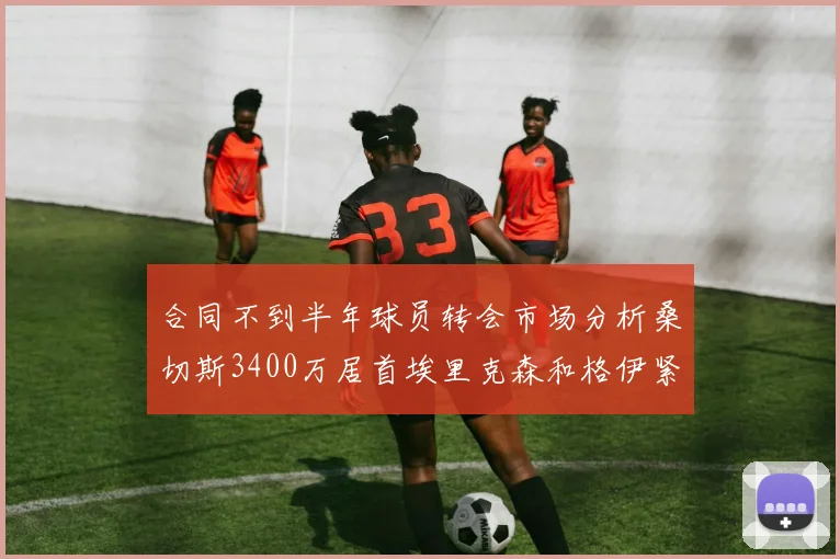 合同不到半年球员转会市场分析桑切斯3400万居首埃里克森和格伊紧随其后