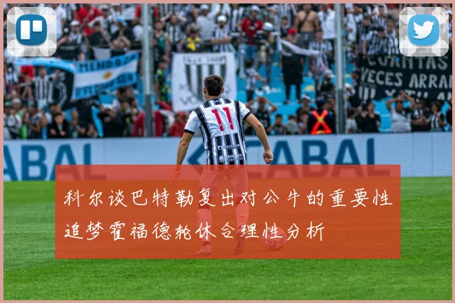 科尔谈巴特勒复出对公牛的重要性追梦霍福德轮休合理性分析