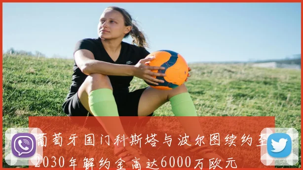 葡萄牙国门科斯塔与波尔图续约至2030年解约金高达6000万欧元