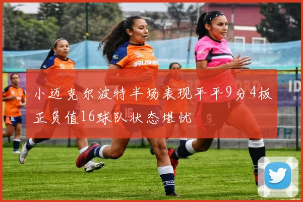 小迈克尔波特半场表现平平9分4板正负值16球队状态堪忧