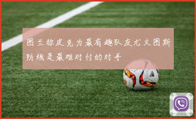 图兰称皮克为最有趣队友尤文图斯防线是最难对付的对手