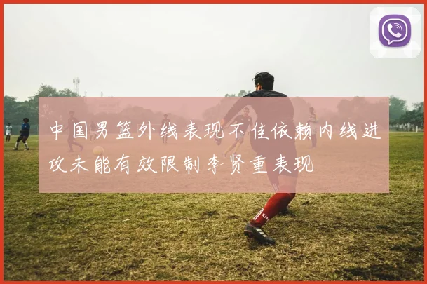 中国男篮外线表现不佳依赖内线进攻未能有效限制李贤重表现