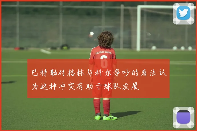 巴特勒对格林与科尔争吵的看法认为这种冲突有助于球队发展