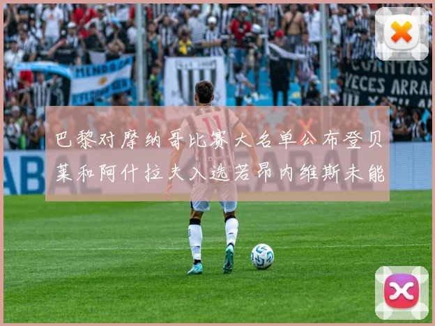 巴黎对摩纳哥比赛大名单公布登贝莱和阿什拉夫入选若昂内维斯未能参赛