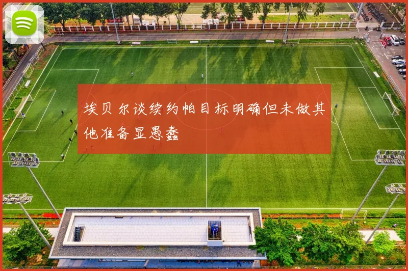 埃贝尔谈续约帕目标明确但未做其他准备显愚蠢