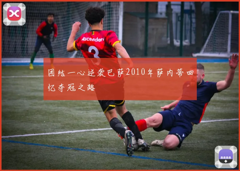 团结一心逆袭巴萨2010年萨内蒂回忆夺冠之路