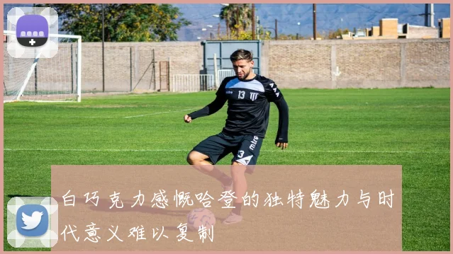 白巧克力感慨哈登的独特魅力与时代意义难以复制