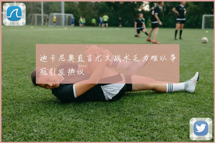 迪卡尼奥直言尤文战术乏力难以争冠引发热议