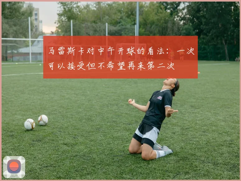 马雷斯卡对中午开球的看法：一次可以接受但不希望再来第二次
