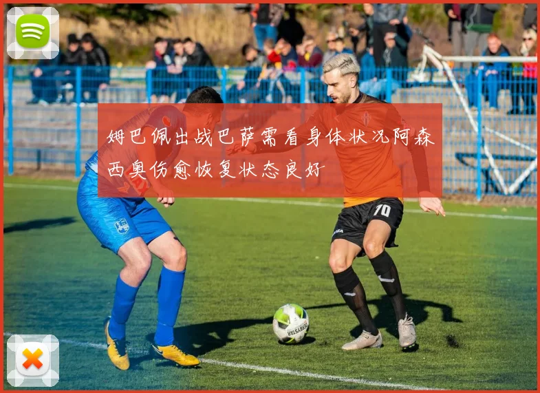 姆巴佩出战巴萨需看身体状况阿森西奥伤愈恢复状态良好