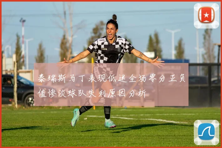 泰瑞斯马丁表现低迷全场零分正负值惨淡球队失利原因分析