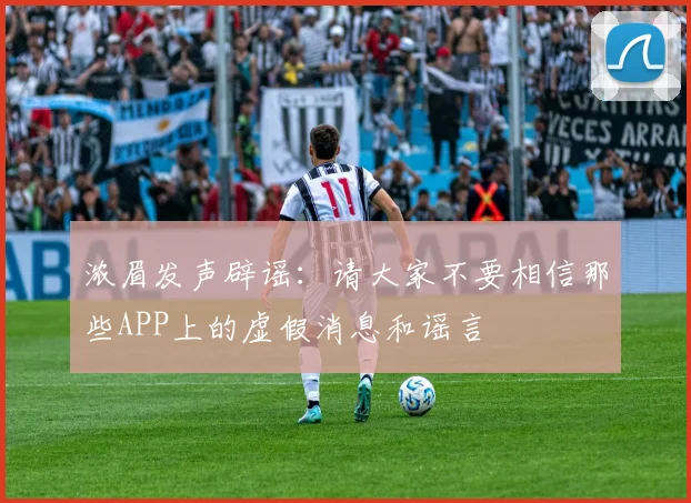 浓眉发声辟谣：请大家不要相信那些APP上的虚假消息和谣言