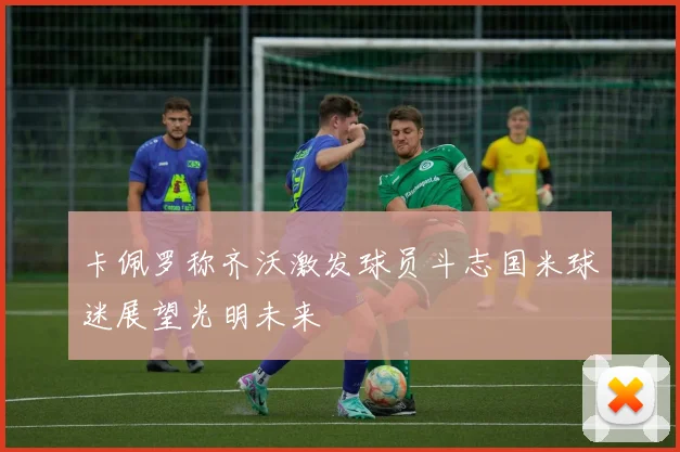 卡佩罗称齐沃激发球员斗志国米球迷展望光明未来