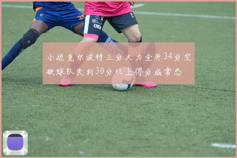 小迈克尔波特三分火力全开34分空砍球队失利30分以上得分成常态